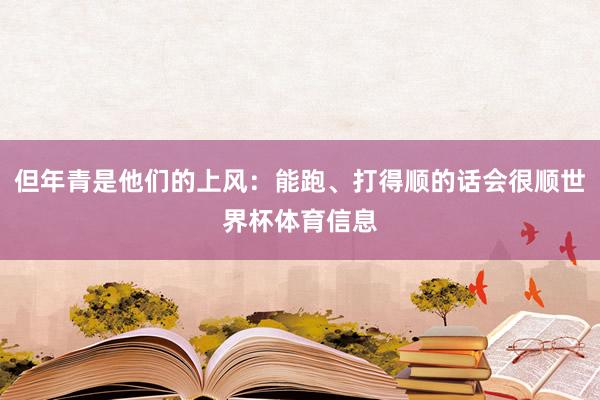 但年青是他们的上风：能跑、打得顺的话会很顺世界杯体育信息