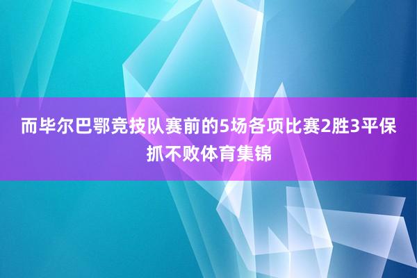而毕尔巴鄂竞技队赛前的5场各项比赛2胜3平保抓不败体育集锦