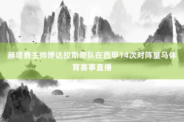 赫塔费主帅博达拉斯带队在西甲14次对阵皇马体育赛事直播