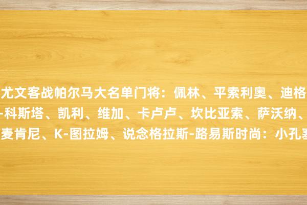 尤文客战帕尔马大名单门将：佩林、平索利奥、迪格雷戈里奥后卫：阿尔贝托-科斯塔、凯利、维加、卡卢卢、坎比亚索、萨沃纳、鲁希中场：洛卡特利、麦肯尼、K-图拉姆、说念格拉斯-路易斯时尚：小孔塞桑、弗拉霍维奇、伊尔迪兹、尼古拉斯-冈萨雷斯、阿季奇、穆阿尼、小维阿    体育录像/图片