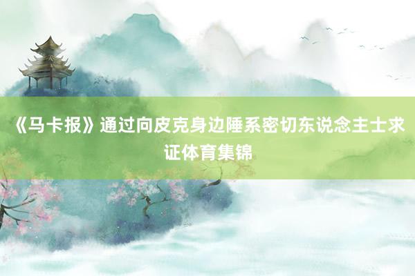 《马卡报》通过向皮克身边陲系密切东说念主士求证体育集锦