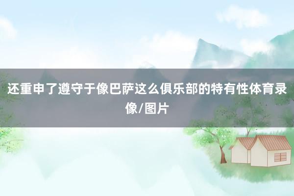 还重申了遵守于像巴萨这么俱乐部的特有性体育录像/图片