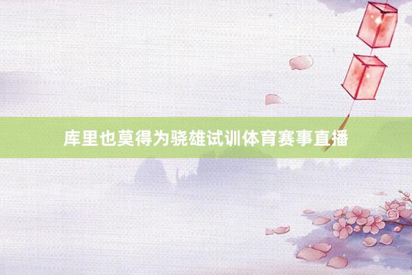 库里也莫得为骁雄试训体育赛事直播