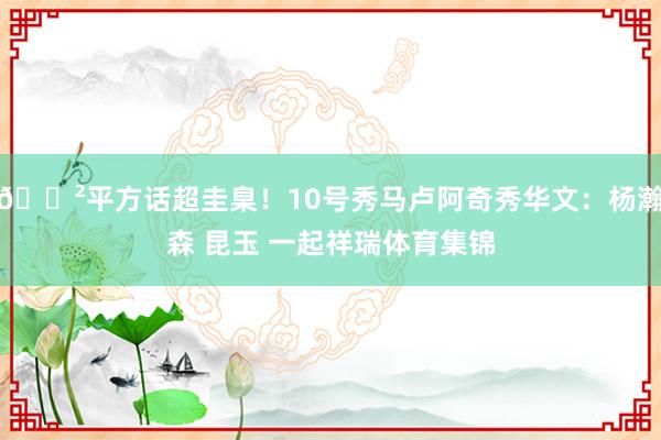 😲平方话超圭臬！10号秀马卢阿奇秀华文：杨瀚森 昆玉 一起祥瑞体育集锦
