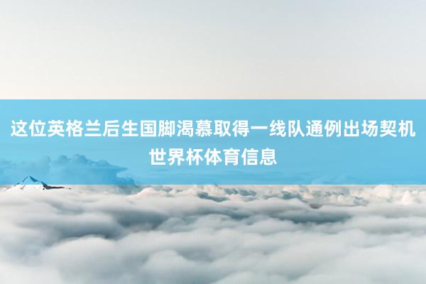这位英格兰后生国脚渴慕取得一线队通例出场契机世界杯体育信息