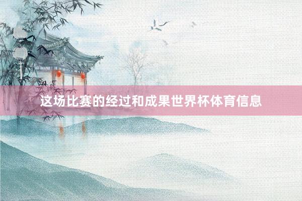这场比赛的经过和成果世界杯体育信息