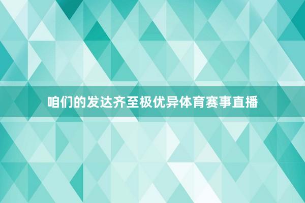 咱们的发达齐至极优异体育赛事直播