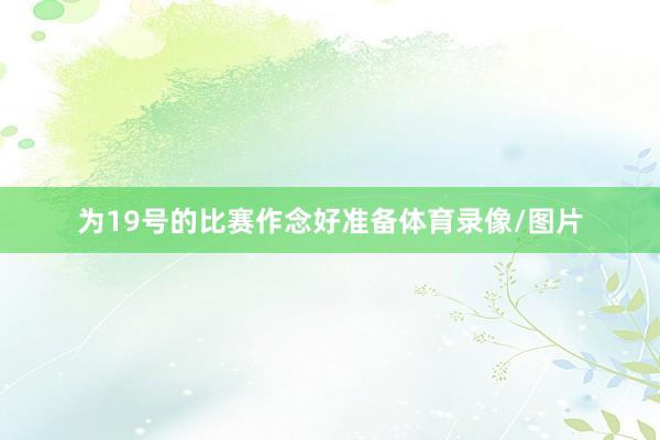 为19号的比赛作念好准备体育录像/图片