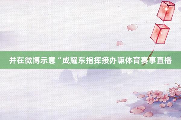 并在微博示意“成耀东指挥接办嘛体育赛事直播