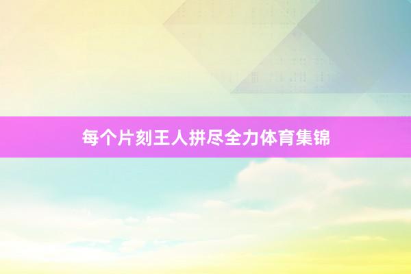每个片刻王人拼尽全力体育集锦