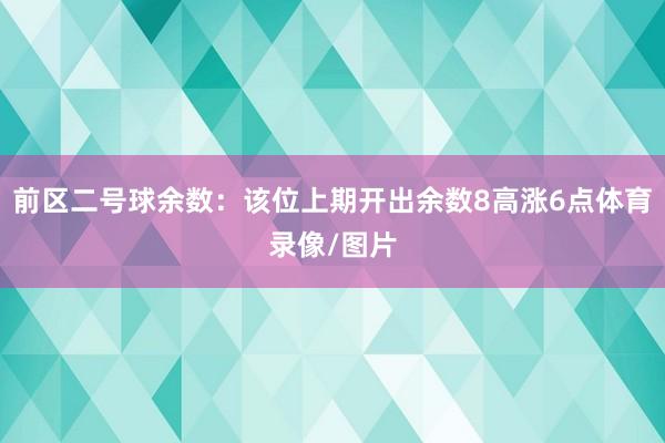 前区二号球余数：该位上期开出余数8高涨6点体育录像/图片