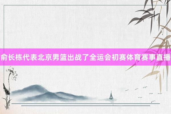 俞长栋代表北京男篮出战了全运会初赛体育赛事直播
