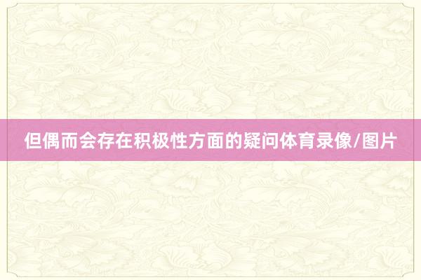 但偶而会存在积极性方面的疑问体育录像/图片