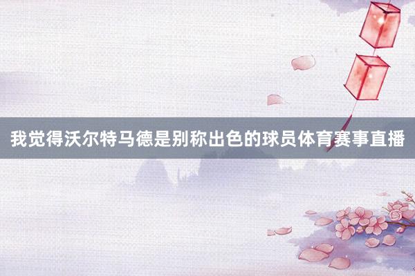 我觉得沃尔特马德是别称出色的球员体育赛事直播