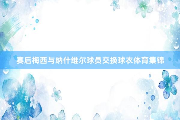 赛后梅西与纳什维尔球员交换球衣体育集锦