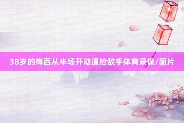 38岁的梅西从半场开动逼抢敌手体育录像/图片