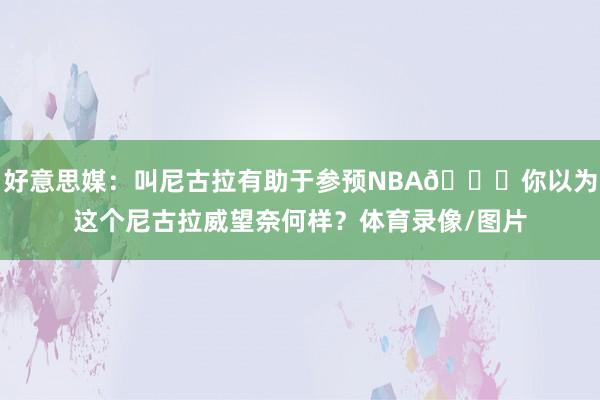 好意思媒：叫尼古拉有助于参预NBA😂你以为这个尼古拉威望奈何样？体育录像/图片