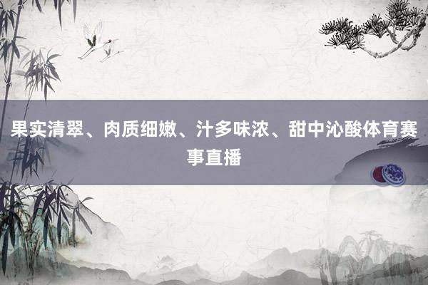 果实清翠、肉质细嫩、汁多味浓、甜中沁酸体育赛事直播