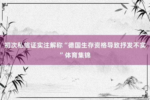初次私信证实注解称“德国生存资格导致抒发不实”体育集锦