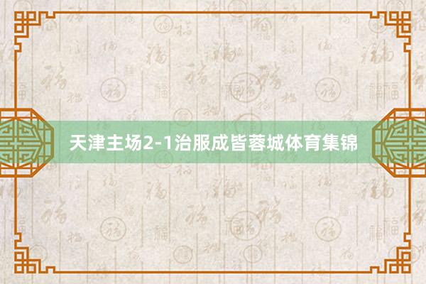 天津主场2-1治服成皆蓉城体育集锦