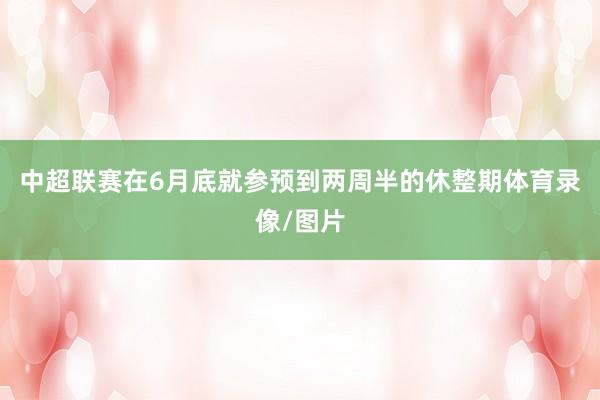 中超联赛在6月底就参预到两周半的休整期体育录像/图片