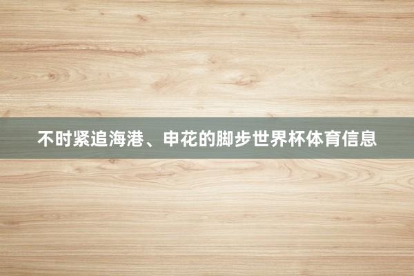 不时紧追海港、申花的脚步世界杯体育信息