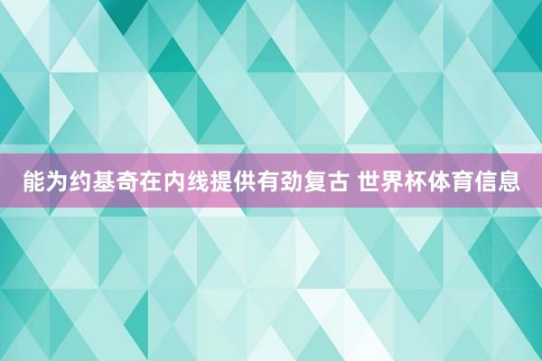 能为约基奇在内线提供有劲复古 世界杯体育信息