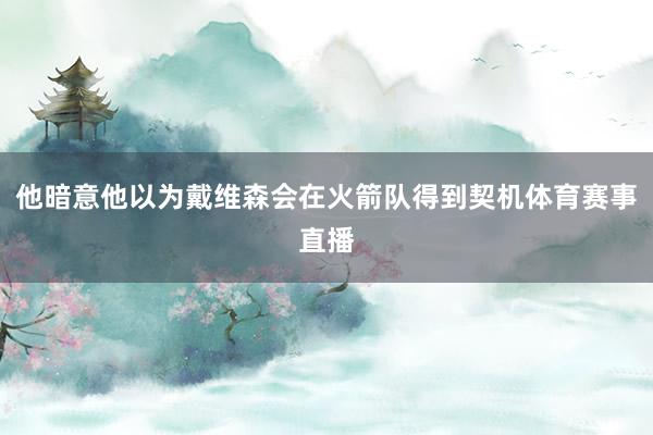 他暗意他以为戴维森会在火箭队得到契机体育赛事直播