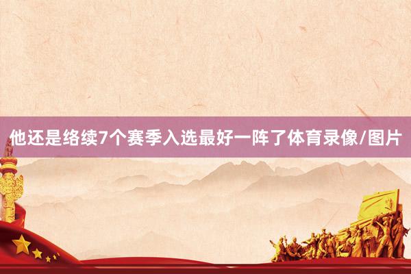 他还是络续7个赛季入选最好一阵了体育录像/图片