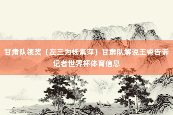 甘肃队领奖（左三为杨素萍）甘肃队解说王睿告诉记者世界杯体育信息