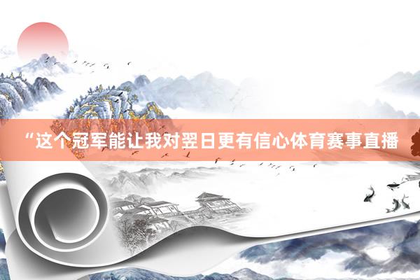 “这个冠军能让我对翌日更有信心体育赛事直播