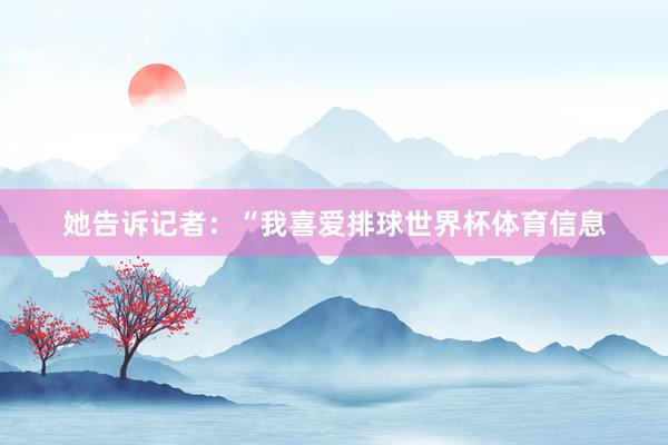 她告诉记者：“我喜爱排球世界杯体育信息