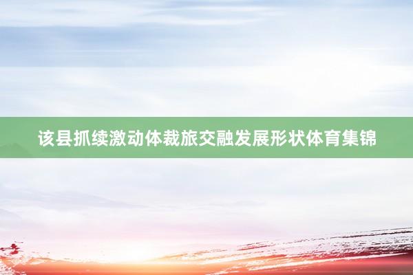 该县抓续激动体裁旅交融发展形状体育集锦