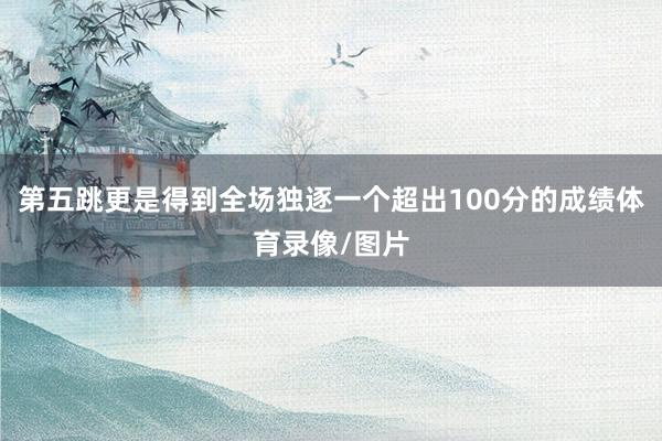 第五跳更是得到全场独逐一个超出100分的成绩体育录像/图片