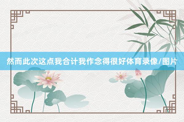 然而此次这点我合计我作念得很好体育录像/图片