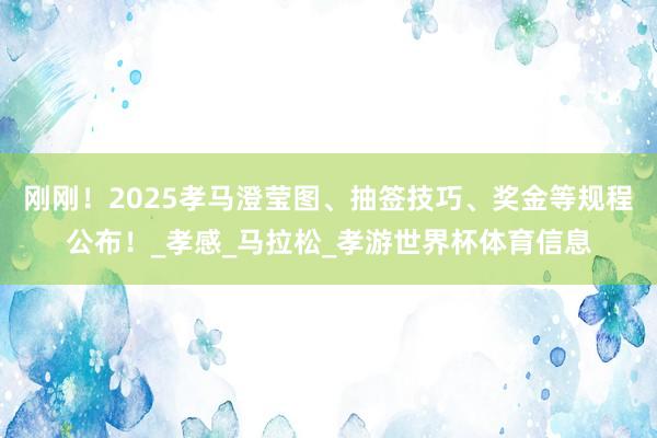 刚刚！2025孝马澄莹图、抽签技巧、奖金等规程公布！_孝感_马拉松_孝游世界杯体育信息