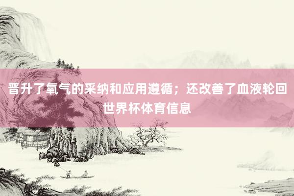 晋升了氧气的采纳和应用遵循；还改善了血液轮回世界杯体育信息