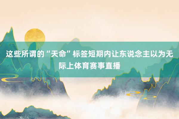 这些所谓的“天命”标签短期内让东说念主以为无际上体育赛事直播