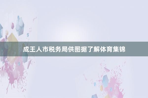 成王人市税务局供图据了解体育集锦