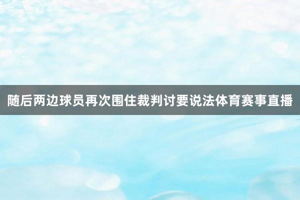 随后两边球员再次围住裁判讨要说法体育赛事直播
