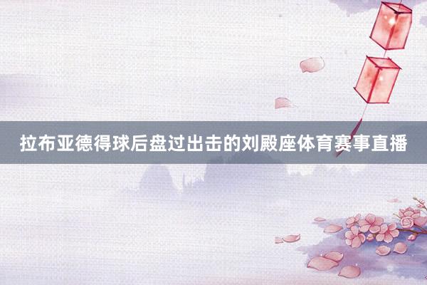 拉布亚德得球后盘过出击的刘殿座体育赛事直播