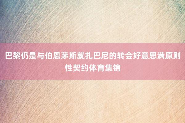 巴黎仍是与伯恩茅斯就扎巴尼的转会好意思满原则性契约体育集锦