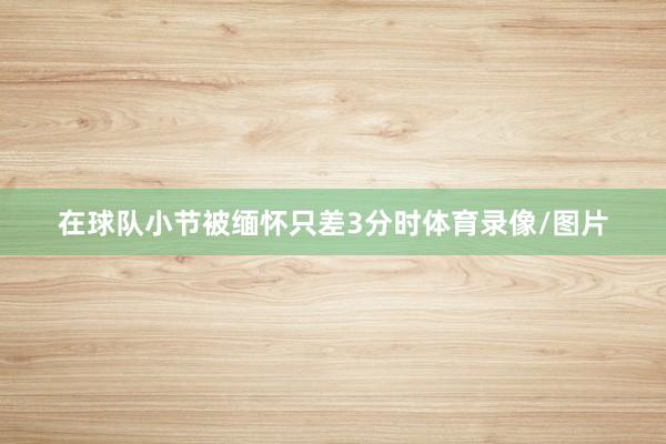 在球队小节被缅怀只差3分时体育录像/图片