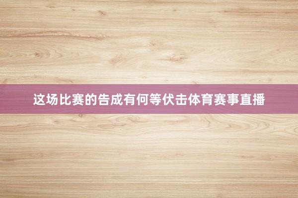 这场比赛的告成有何等伏击体育赛事直播
