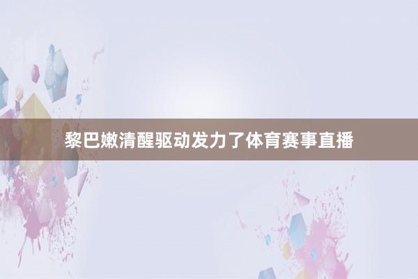 黎巴嫩清醒驱动发力了体育赛事直播