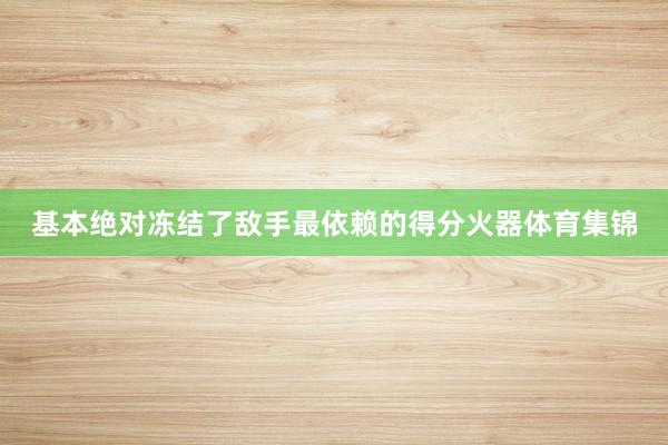 基本绝对冻结了敌手最依赖的得分火器体育集锦