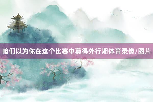 咱们以为你在这个比赛中莫得外行期体育录像/图片