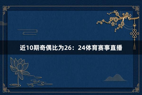 近10期奇偶比为26：24体育赛事直播