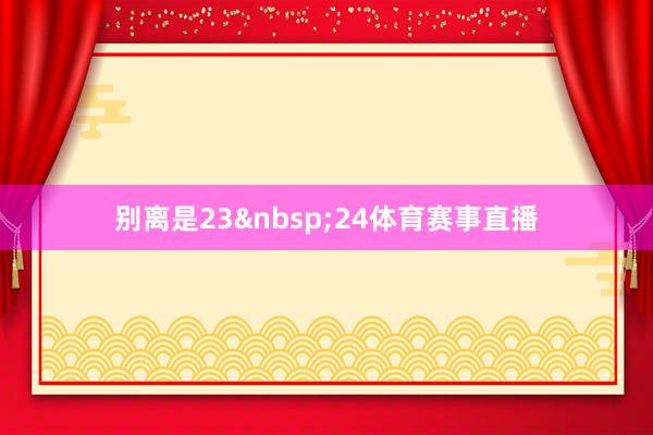别离是23&nbsp;24体育赛事直播