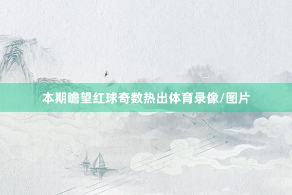 本期瞻望红球奇数热出体育录像/图片